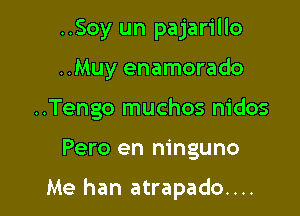 ..Soy un pajarillo
..Muy enamorado
..Tengo muchos nidos

Pero en ninguno

Me han atrapado....