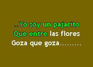 ..Yo soy un pajarito

Que entre las flores
Goza que goza .........