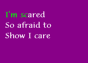 I'm scared
So afraid to

Show I ca re