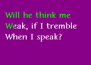 Will he think me
Weak, if I tremble

When I speak?