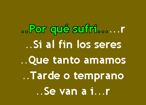 ..Por quc-i' sufri ...... r
..S'i al fin los seres

..Que tanto amamos
..Tarde o temprano
..Se van a 1'...r