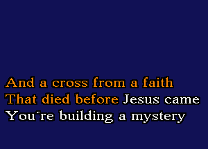 And a cross from a faith
That died before Jesus came
You're building a mystery