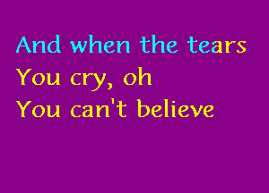 And when the tears
You cry, oh

You can't believe