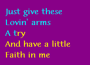 Just give these
Lovin' arms

A try
And have a little

Faith in me