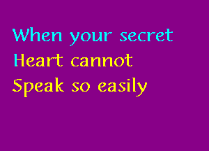 When your secret
Heart cannot

Speak so easily