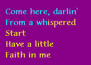 Come here, darlin'
From a whispered

Start
Have a little
Faith in me