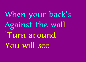 When your back's
Against the wall

'Turn around
You will see
