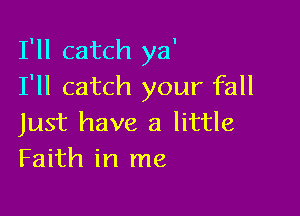 I'll catch ya'
I'll catch your fall

Just have a little
Faith in me