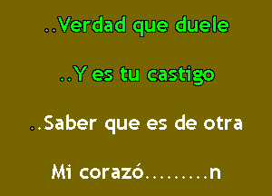 ..Verdad que duele

..Y es tu castigo

..Saber que es de otra

Mi corazc') ......... n