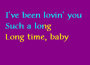 I've been lovin' you
Such a long

Long time, baby