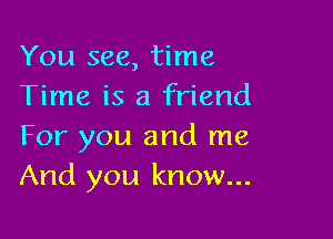 You see, time
Time is a friend

For you and me
And you know...
