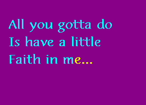 All you gotta do
Is have a little

Faith in me...