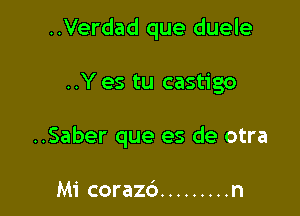 ..Verdad que duele

..Y es tu castigo

..Saber que es de otra

Mi corazc') ......... n