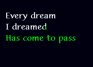 Every dream
I dreamed

Has come to pass