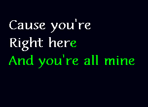 Cause you're
Right here

And you're all mine