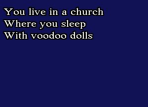 You live in a church
XVhere you sleep
XVith voodoo dolls