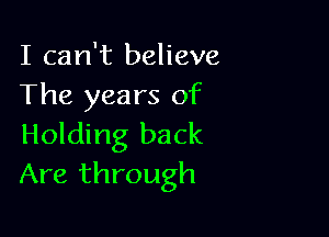 I can't believe
The years of

Holding back
Are through