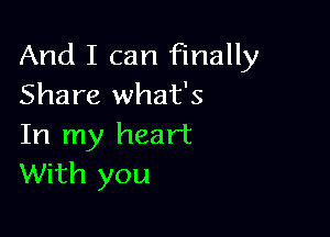 And I can finally
Share what's

In my heart
With you