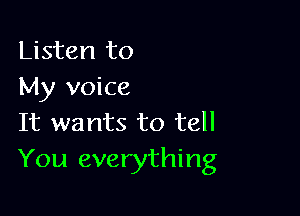 Listen to
My voice

It wants to tell
You everything