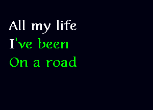 All my life
I've been

On a road