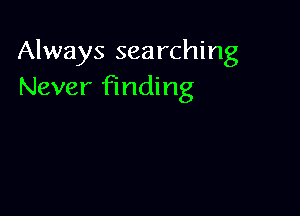 Always searching
Never finding