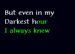 But even in my
Darkest hour

I always knew