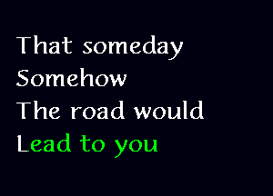 That someday
Somehow

The road would
Lead to you