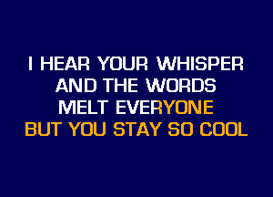 I HEAR YOUR WHISPER
AND THE WORDS
MELT EVERYONE

BUT YOU STAY 50 COOL