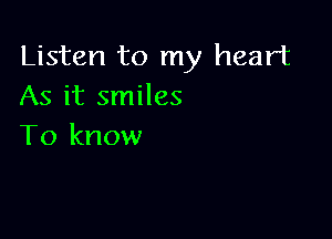 Listen to my heart
As it smiles

To know