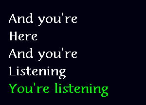 And you're
Here

And you're
Listening
You're listening