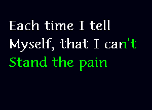 Each time I tell
Myself, that I can't

Stand the pain