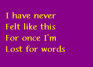 I have never
Felt like this

For once I'm
Lost for words