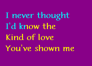 I never thought
I'd know the

Kind of love
You've shown me