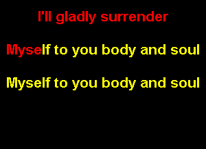 I'll gladly surrender

Myself to you body and soul

Myself to you body and soul