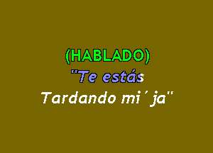 (HABLADO)

Te estds
Tardando mi 'ja