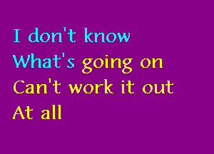 I don't know
What's going on

Can't work it out
At all