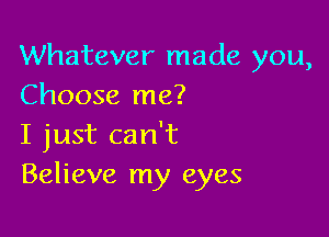 Whatever made you,
Choose me?

I just can't
Believe my eyes