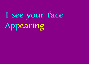 I see your face
Appearing