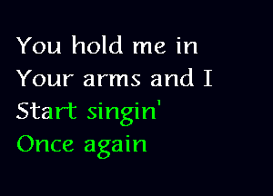 You hold me in
Your arms and I

Start singin'
Once again