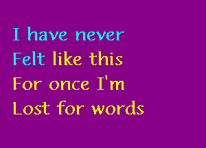 I have never
Felt like this

For once I'm
Lost for words