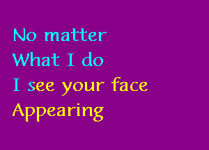 No matter
What I do

I see your face
Appearing