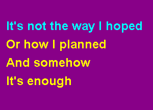 It's not the way I hoped
Or how I planned

And somehow
It's enough