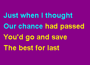 Just when I thought
Our chance had passed

You'd go and save
The best for last