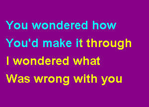 You wondered how
You'd make it through

I wondered what
Was wrong with you