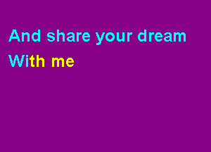 And share your dream
With me
