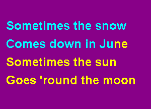 Sometimes the snow
Comes down in June

Sometimes the sun
Goes 'round the moon