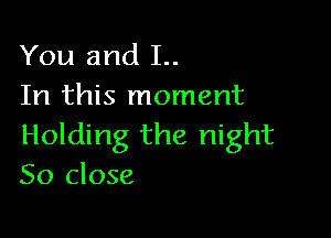 You and 1..
In this moment

Holding the night
So close