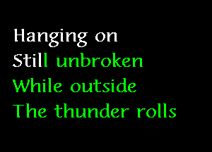 Hanging on
Still unbroken

While outside
The thunder rolls