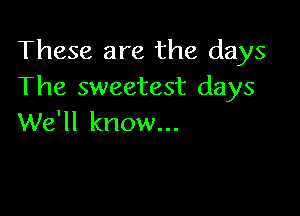 These are the days
The sweetest days

We'll know...