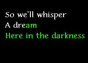 So we'll whisper
A dream

Here in the darkness